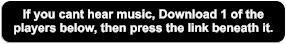 If you cant hear music, Download 1 of the  players below, then press the link beneath it.